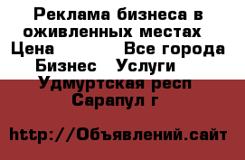 Реклама бизнеса в оживленных местах › Цена ­ 5 000 - Все города Бизнес » Услуги   . Удмуртская респ.,Сарапул г.